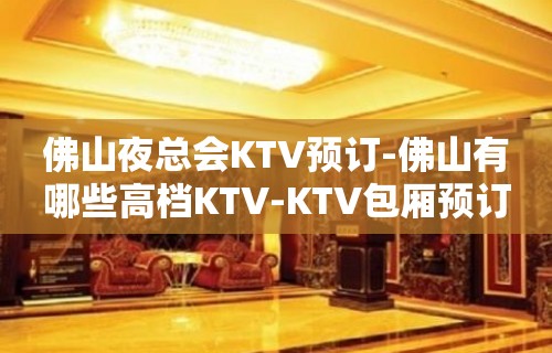 佛山夜总会KTV预订-佛山有哪些高档KTV-KTV包厢预订