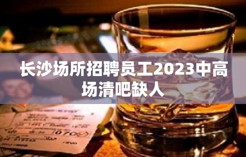 长沙场所招聘员工2023中高场清吧缺人