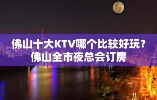 佛山十大KTV哪个比较好玩？佛山全市夜总会订房