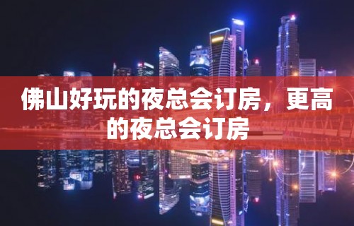 佛山好玩的夜总会订房，更高的夜总会订房