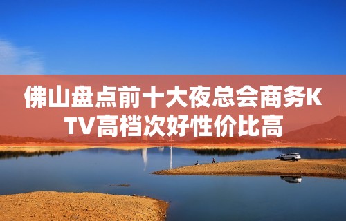 佛山盘点前十大夜总会商务KTV高档次好性价比高