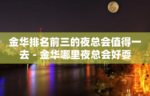 金华排名前三的夜总会值得一去－金华哪里夜总会好耍