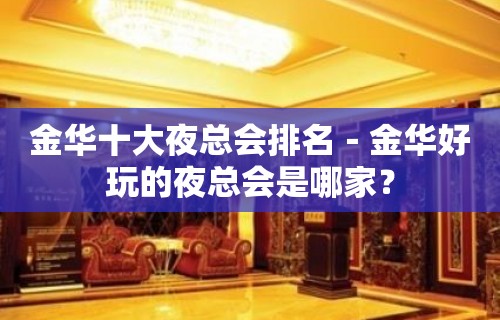 金华十大夜总会排名－金华好玩的夜总会是哪家？