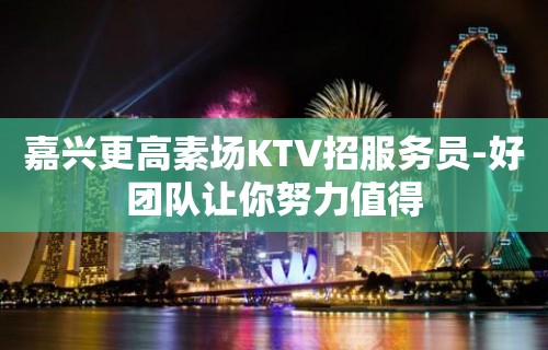 嘉兴更高素场KTV招服务员-好团队让你努力值得