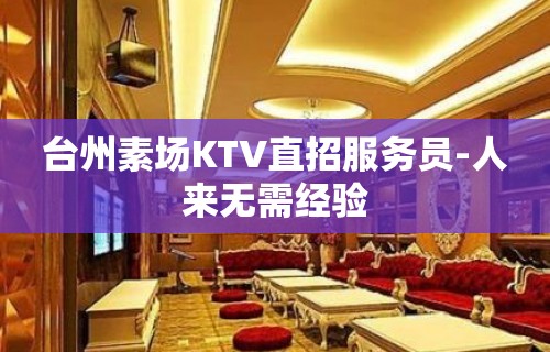 台州素场KTV直招服务员-人来无需经验