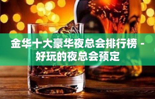 金华十大豪华夜总会排行榜－好玩的夜总会预定