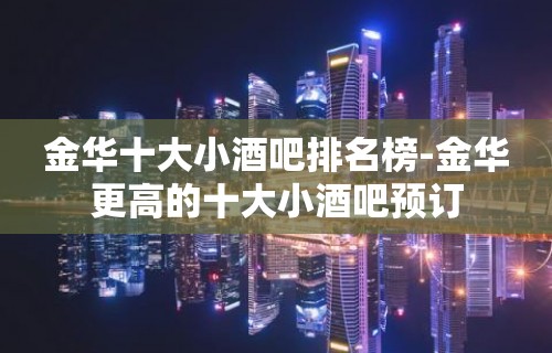 金华十大小酒吧排名榜-金华更高的十大小酒吧预订