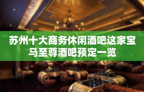 苏州十大商务休闲酒吧这家宝马至尊酒吧预定一览