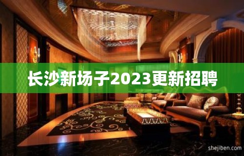 长沙新场子2023更新招聘