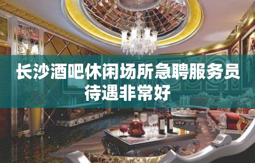 长沙酒吧休闲场所急聘服务员待遇非常好