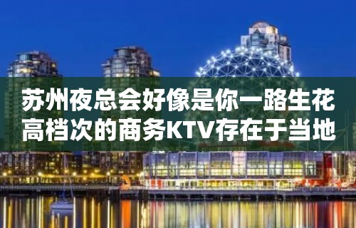 苏州夜总会好像是你一路生花高档次的商务KTV存在于当地