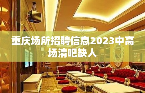 重庆场所招聘信息2023中高场清吧缺人