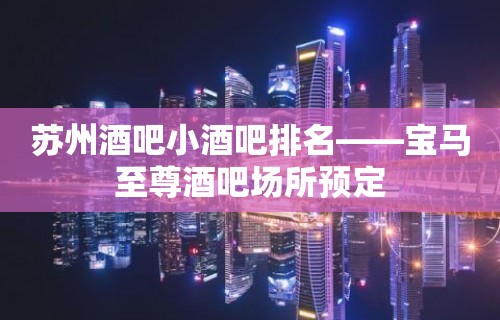 苏州酒吧小酒吧排名——宝马至尊酒吧场所预定