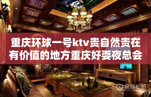 重庆环球一号ktv贵自然贵在有价值的地方重庆好耍夜总会