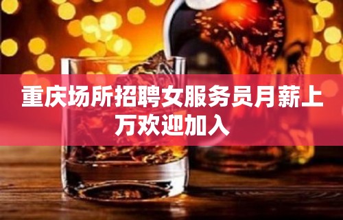 重庆场所招聘女服务员月薪上万欢迎加入