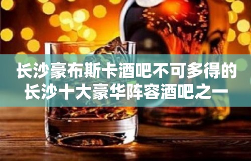 长沙豪布斯卡酒吧不可多得的长沙十大豪华阵容酒吧之一