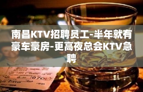 南昌KTV招聘员工-半年就有豪车豪房-更高夜总会KTV急聘