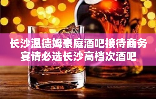 长沙温德姆豪庭酒吧接待商务宴请必选长沙高档次酒吧