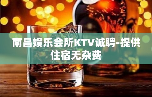 南昌娱乐会所KTV诚聘-提供住宿无杂费