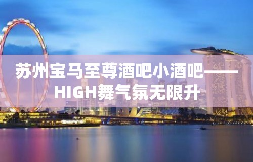 苏州宝马至尊酒吧小酒吧——HIGH舞气氛无限升