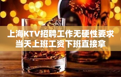 上海KTV招聘工作无硬性要求当天上班工资下班直接拿