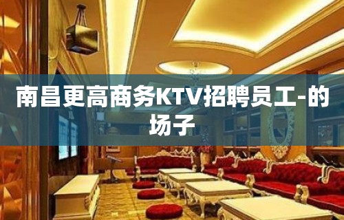 南昌更高商务KTV招聘员工-的场子