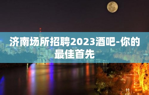 济南场所招聘2023酒吧-你的最佳首先