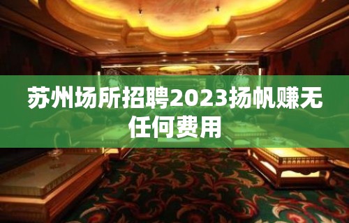 苏州场所招聘2023扬帆赚无任何费用