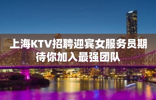 上海KTV招聘迎宾女服务员期待你加入最强团队