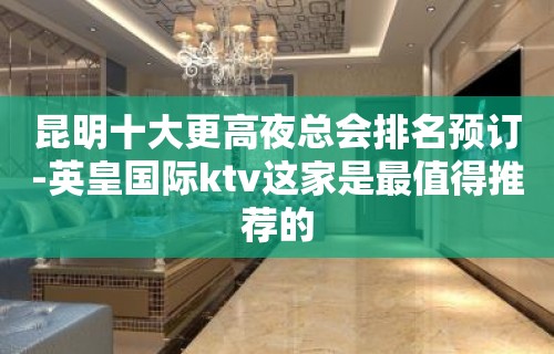 昆明十大更高夜总会排名预订-英皇国际ktv这家是最值得推荐的