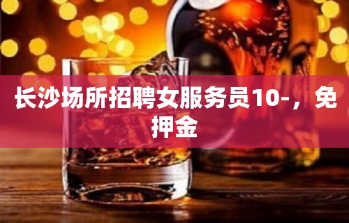 长沙场所招聘女服务员10-，免押金