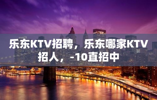 乐东KTV招聘，乐东哪家KTV招人，-10直招中