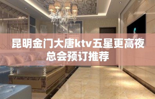 昆明金门大唐ktv五星更高夜总会预订推荐