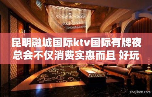 昆明融城国际ktv国际有牌夜总会不仅消费实惠而且 好玩