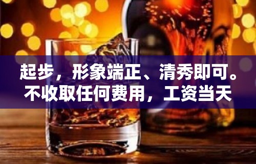 起步，形象端正、清秀即可。不收取任何费用，工资当天