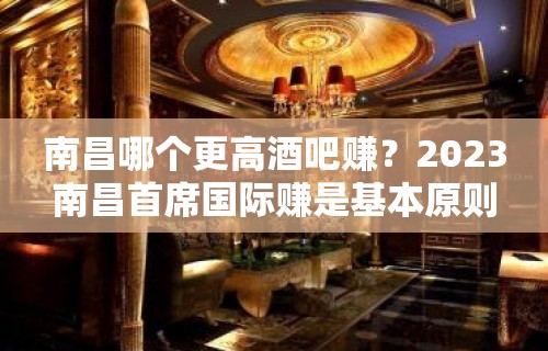 南昌哪个更高酒吧赚？2023南昌首席国际赚是基本原则