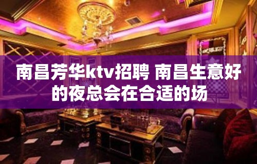 南昌﻿芳华ktv招聘 南昌生意好的夜总会在合适的场