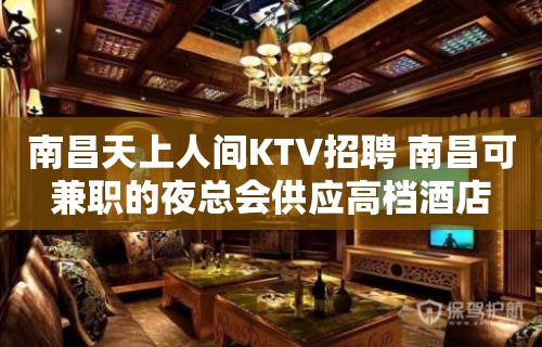 南昌﻿天上人间KTV招聘 南昌可兼职的夜总会供应高档酒店