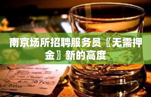 南京场所招聘服务员〖无需押金〗新的高度