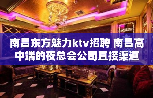 南昌﻿东方魅力ktv招聘 南昌高中端的夜总会公司直接渠道