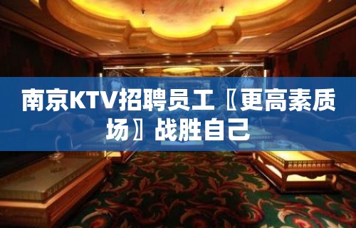 南京KTV招聘员工〖更高素质场〗战胜自己