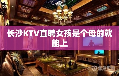 长沙KTV直聘女孩是个母的就能上