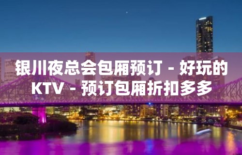 银川夜总会包厢预订－好玩的KTV－预订包厢折扣多多