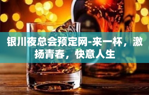 银川夜总会预定网-来一杯，激扬青春，快意人生