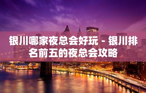 银川哪家夜总会好玩－银川排名前五的夜总会攻略