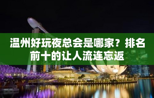 温州好玩夜总会是哪家？排名前十的让人流连忘返