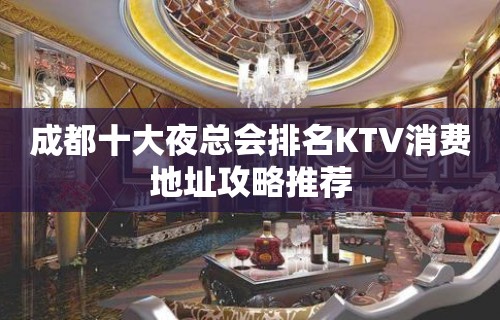 成都十大夜总会排名KTV消费地址攻略推荐