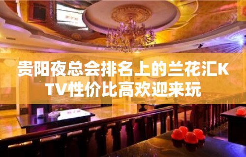 贵阳夜总会排名上的兰花汇KTV性价比高欢迎来玩