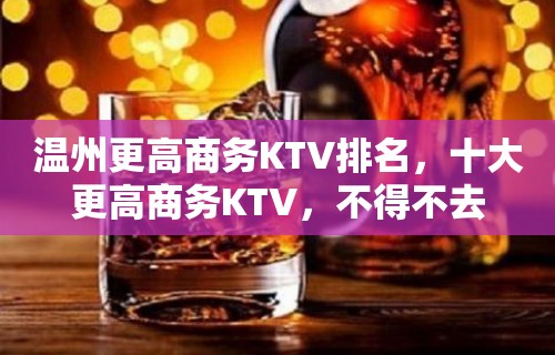 温州更高商务KTV排名，十大更高商务KTV，不得不去