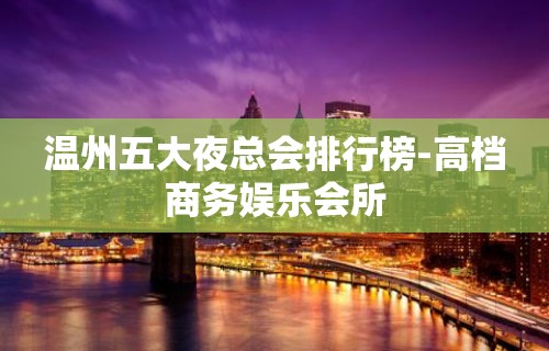 温州五大夜总会排行榜-高档商务娱乐会所